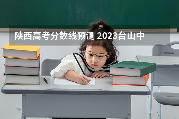 陕西高考分数线预测 2023台山中考录取分数线最新公布