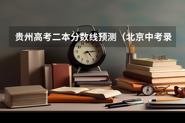 贵州高考二本分数线预测（北京中考录取分数线2023）