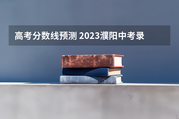 高考分数线预测 2023濮阳中考录取分数线最新公布