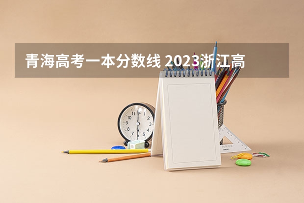 青海高考一本分数线 2023浙江高考普通类分数线公布：一段488