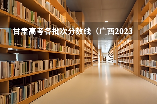 甘肃高考各批次分数线（广西2023高考本科第二批最低投档分数线（第三次征集））