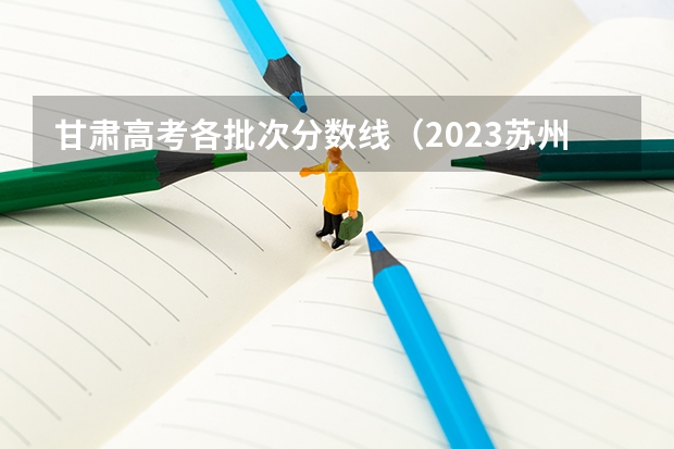 甘肃高考各批次分数线（2023苏州六区中考普高提前批录取分数线）