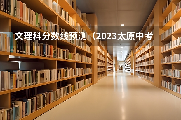 文理科分数线预测（2023太原中考录取分数线最新公布）