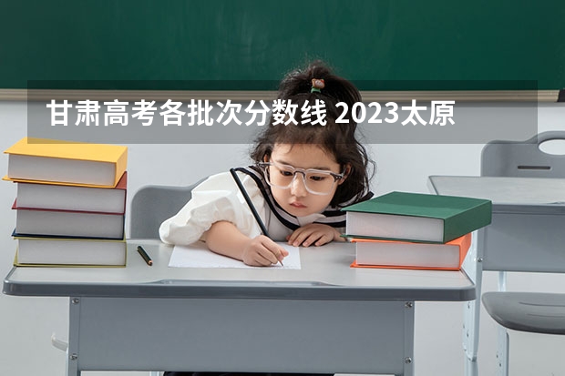 甘肃高考各批次分数线 2023太原中考录取分数线最新公布