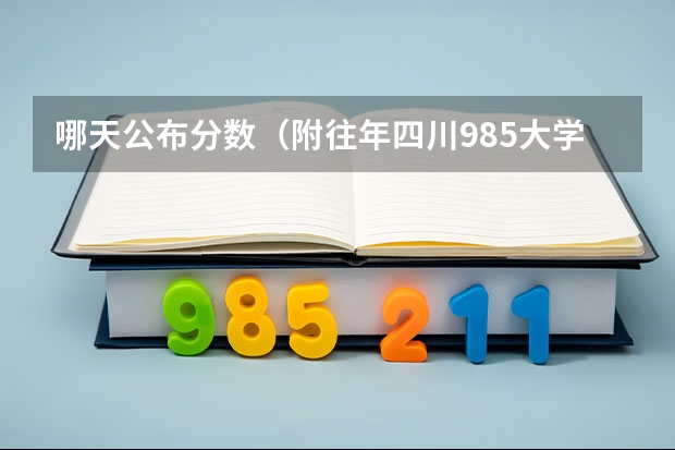 哪天公布分数（附往年四川985大学录取分数线位次）