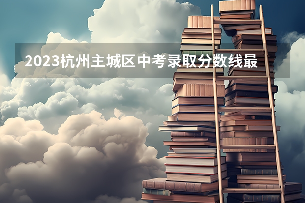 2023杭州主城区中考录取分数线最新公布（2023萧山区中考录取分数线最新公布）