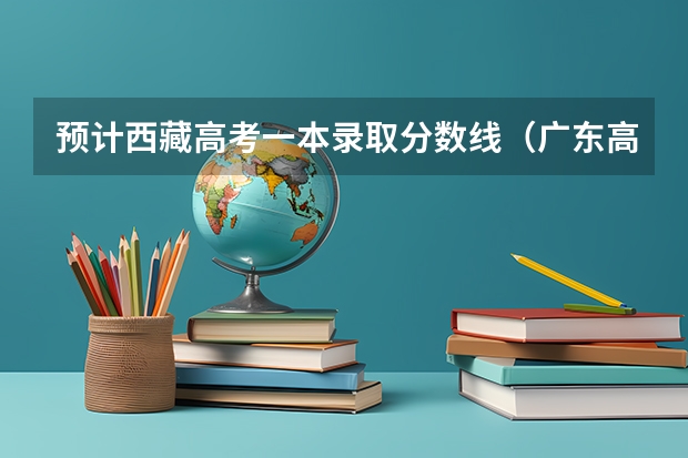 预计西藏高考一本录取分数线（广东高考大专院校分数线排名,比较好的大专排行榜）