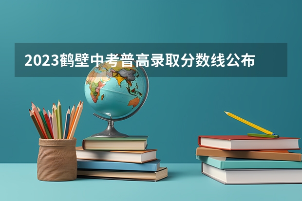 2023鹤壁中考普高录取分数线公布（2023蚌埠中考录取分数线最新公布）