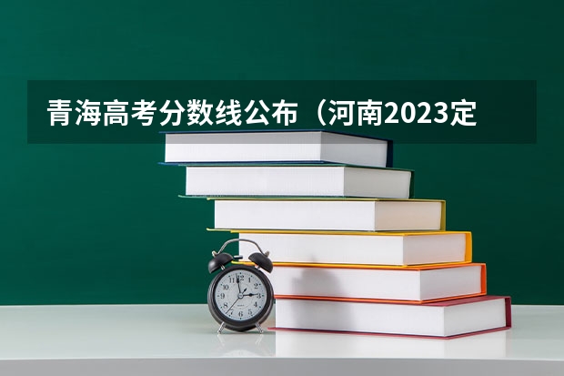 青海高考分数线公布（河南2023定向培养军士政审体检控制分数线）