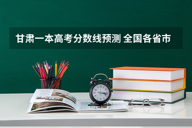 甘肃一本高考分数线预测 全国各省市高考总分及各科分数