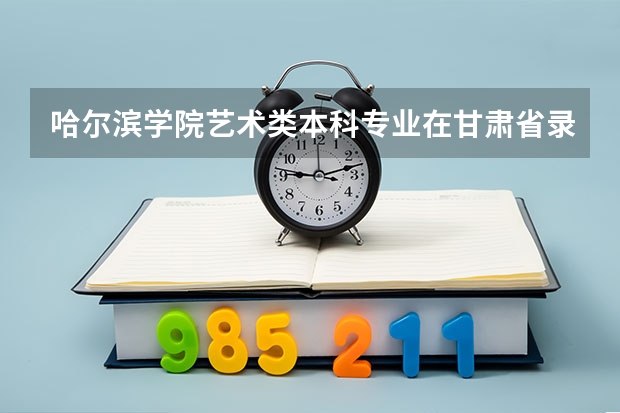 哈尔滨学院艺术类本科专业在甘肃省录取分数线（甘肃一本高考分数线预测）