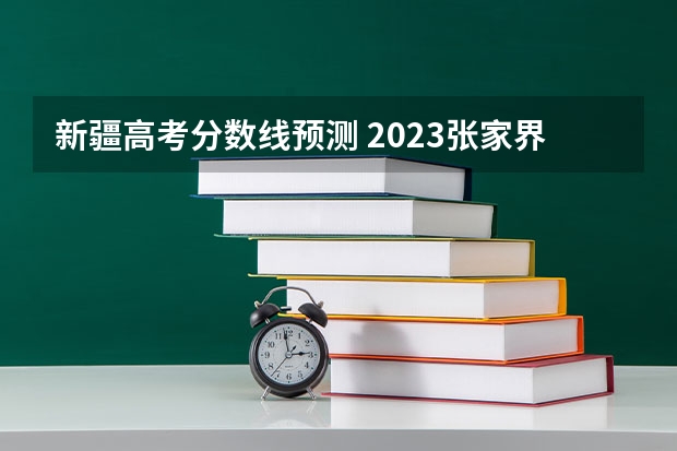 新疆高考分数线预测 2023张家界中考普通高中录取分数线