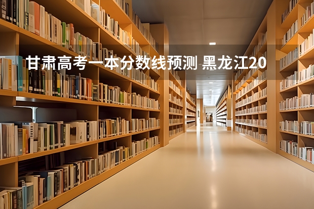 甘肃高考一本分数线预测 黑龙江2023普通本科第一批次A段平行志愿投档分数线