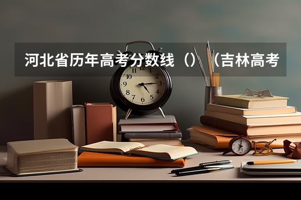 河北省历年高考分数线（）（吉林高考总分及各科分数）