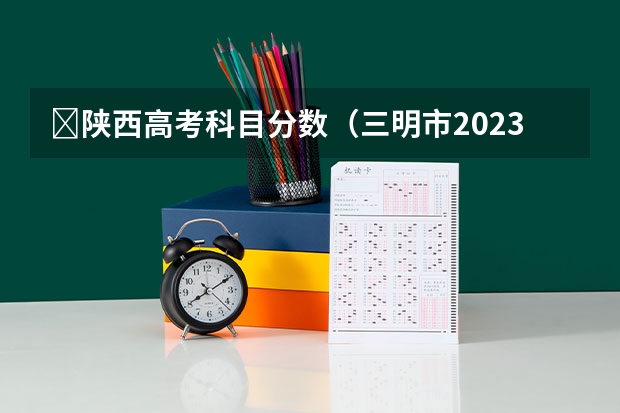 ​陕西高考科目分数（三明市2023年中考录取分数线）