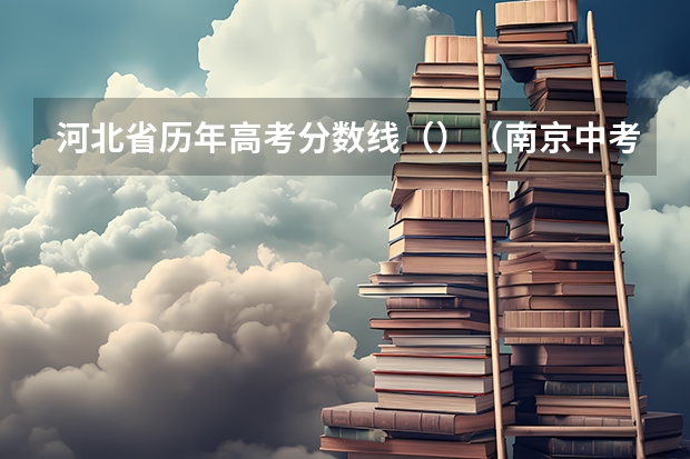 河北省历年高考分数线（）（南京中考录取分数线一览表2023）