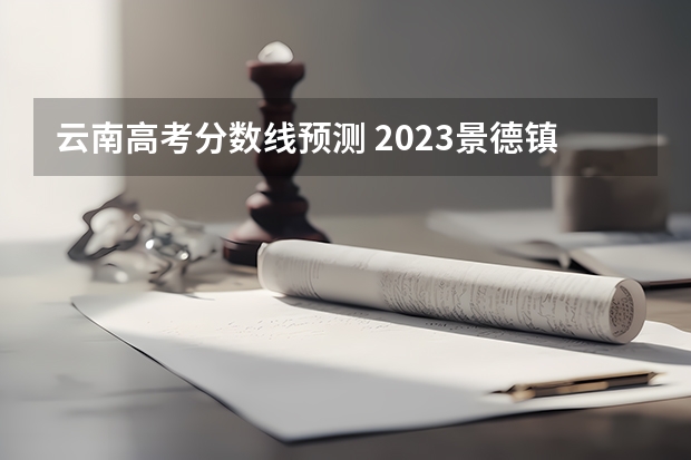 云南高考分数线预测 2023景德镇中考录取分数线最新公布