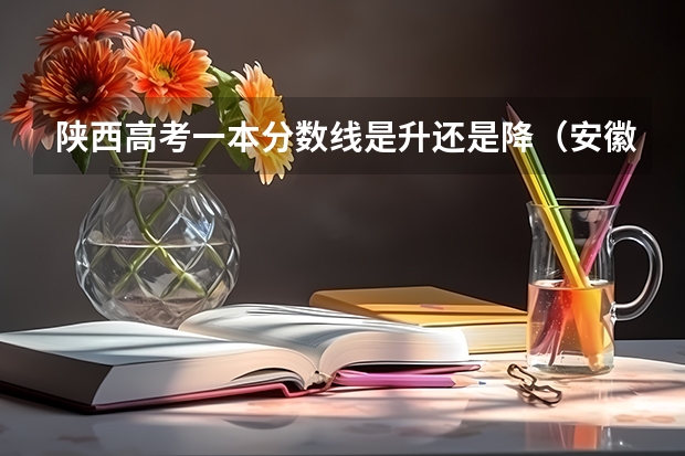 陕西高考一本分数线是升还是降（安徽2023高考本科第一批院校投档分数线及位次【文科】）