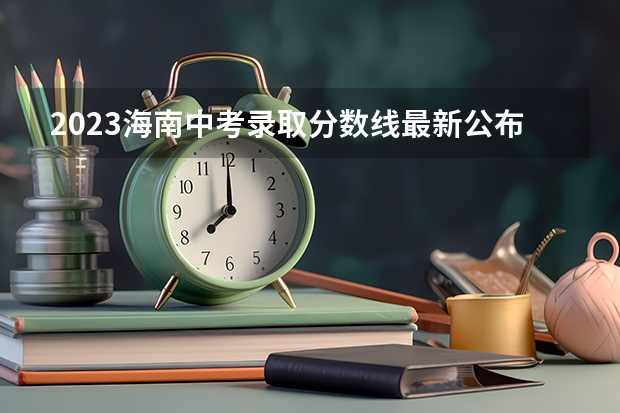 2023海南中考录取分数线最新公布（2023蚌埠中考录取分数线最新公布）