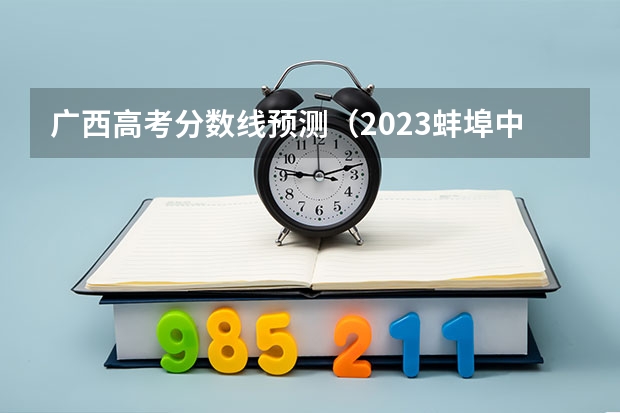 广西高考分数线预测（2023蚌埠中考录取分数线最新公布）