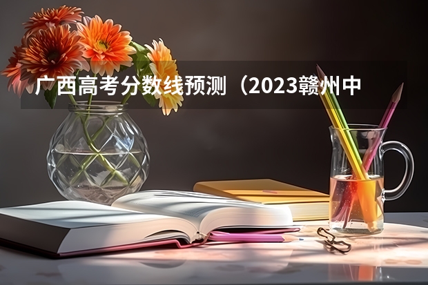 广西高考分数线预测（2023赣州中考录取分数线最新公布）