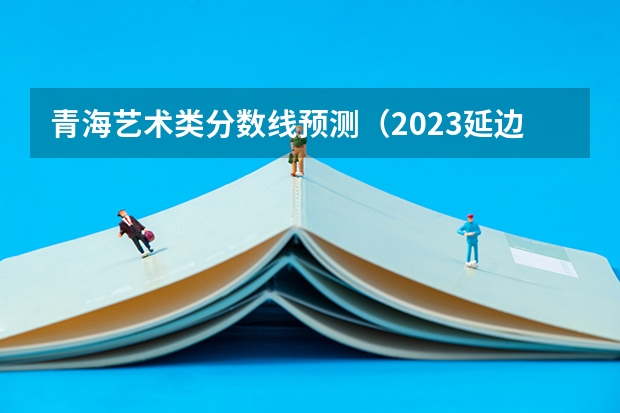 青海艺术类分数线预测（2023延边中考第一批次录取分数线公布）