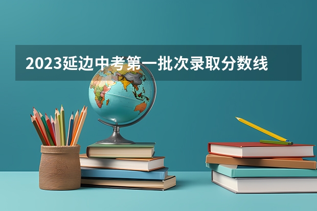 2023延边中考第一批次录取分数线公布（2023烟台中考录取分数线最新公布）