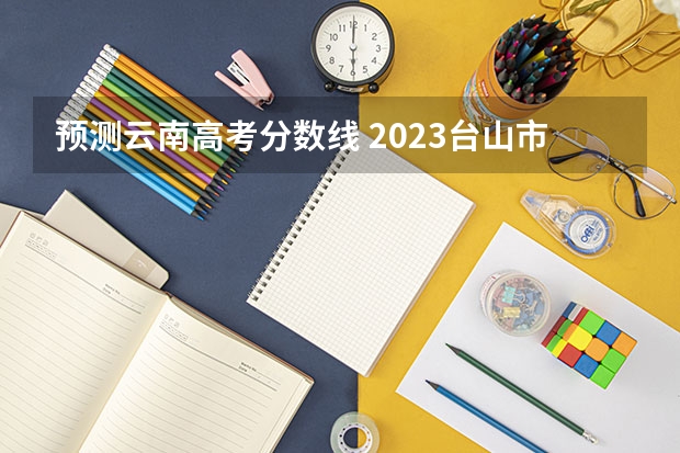 预测云南高考分数线 2023台山市中考投档分数线公布