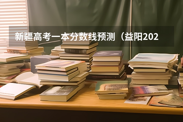 新疆高考一本分数线预测（益阳2023省示范高中文化生录取分数线公布）