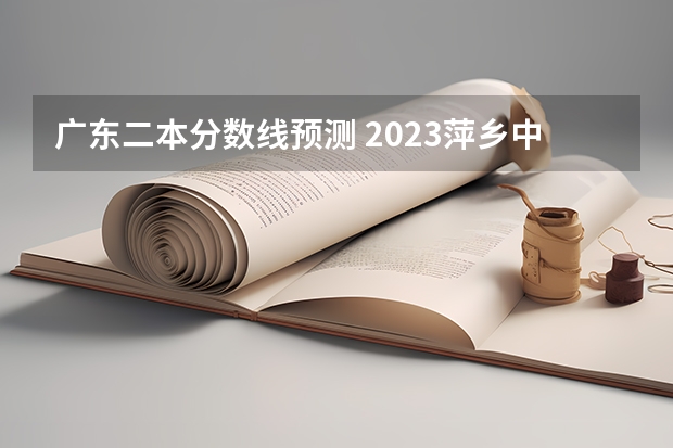 广东二本分数线预测 2023萍乡中考录取分数线最新公布