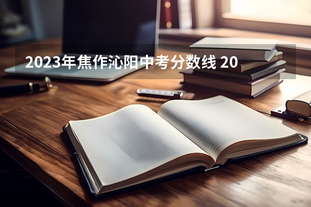 2023年焦作沁阳中考分数线 2023凉州中考普高录取分数线公布