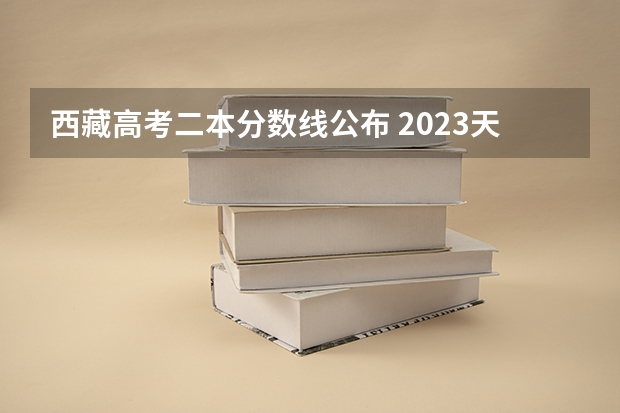 西藏高考二本分数线公布 2023天津中考录取分数线一览表