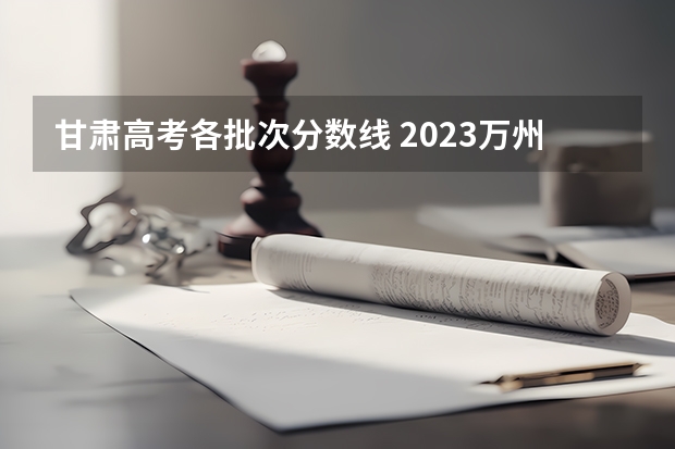 甘肃高考各批次分数线 2023万州中考录取分数线最新公布