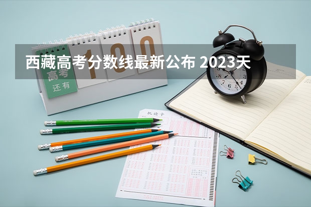 西藏高考分数线最新公布 2023天津中考录取分数线一览表