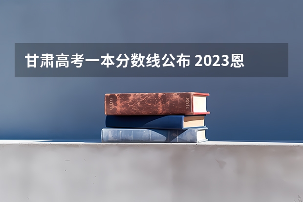 甘肃高考一本分数线公布 2023恩施高中录取分数线