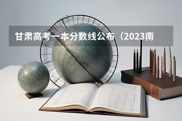 甘肃高考一本分数线公布（2023南平中考录取分数线最新公布）