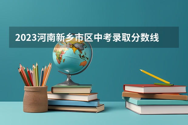 2023河南新乡市区中考录取分数线出炉（成都双流区2023中考第四批录取学校分数线公布）