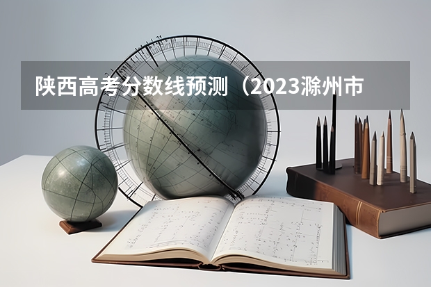 陕西高考分数线预测（2023滁州市本级高中录取分数线公布）