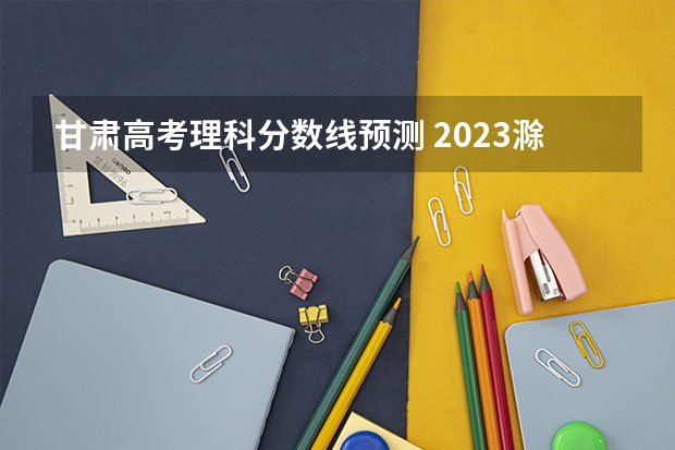 甘肃高考理科分数线预测 2023滁州市本级高中录取分数线公布