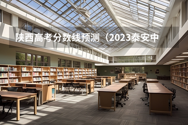 陕西高考分数线预测（2023泰安中考市直艺体特长生录取分数线公布）