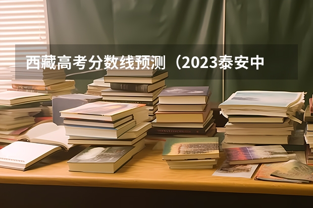 西藏高考分数线预测（2023泰安中考市直艺体特长生录取分数线公布）