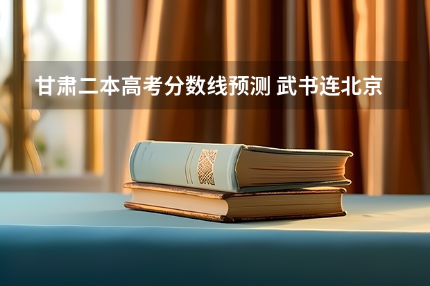 甘肃二本高考分数线预测 武书连北京三本大学排名及录取分数线