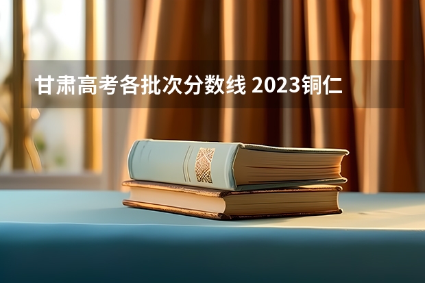 甘肃高考各批次分数线 2023铜仁市中考分数线