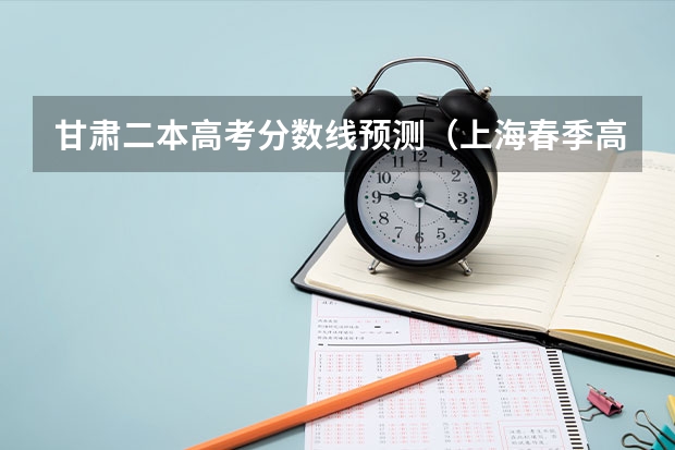 甘肃二本高考分数线预测（上海春季高考分数线及最低录取控制线公布）