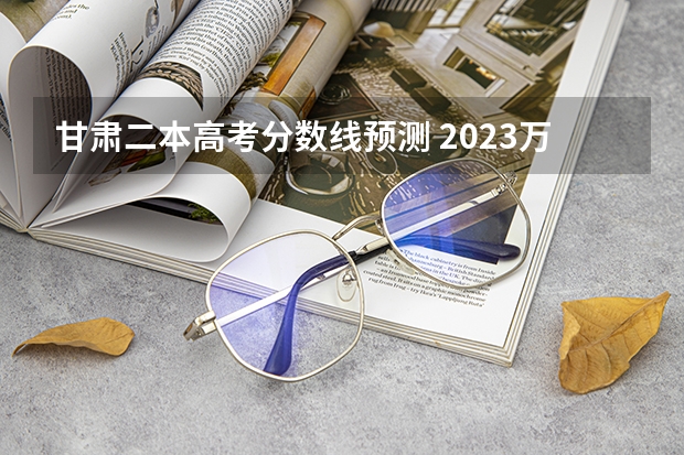 甘肃二本高考分数线预测 2023万州中考录取分数线最新公布