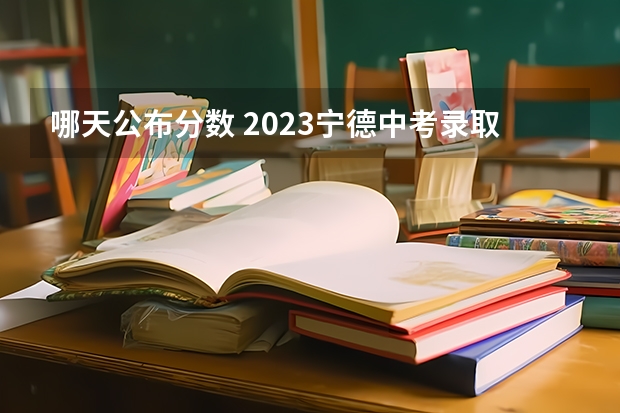 哪天公布分数 2023宁德中考录取分数线最新公布