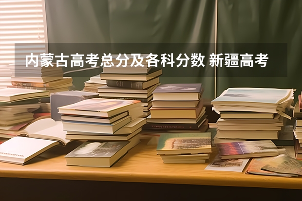 内蒙古高考总分及各科分数 新疆高考文科录取分数线预测