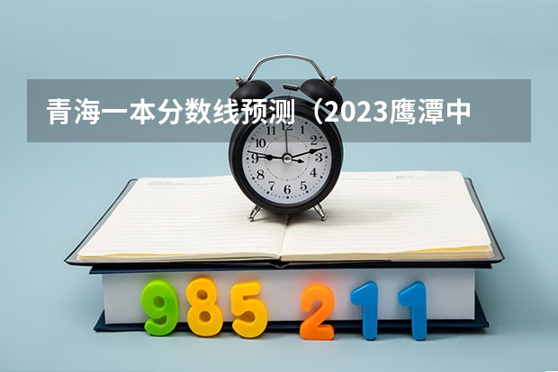 青海一本分数线预测（2023鹰潭中考录取分数线最新公布）