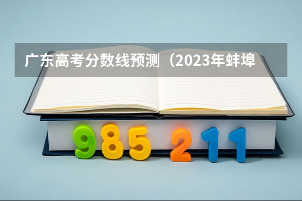 广东高考分数线预测（2023年蚌埠市区中考分数线）