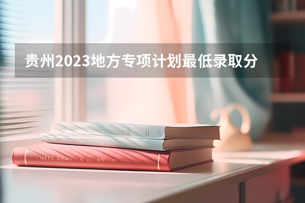 贵州2023地方专项计划最低录取分数线（2023江门中考录取分数线最新公布）